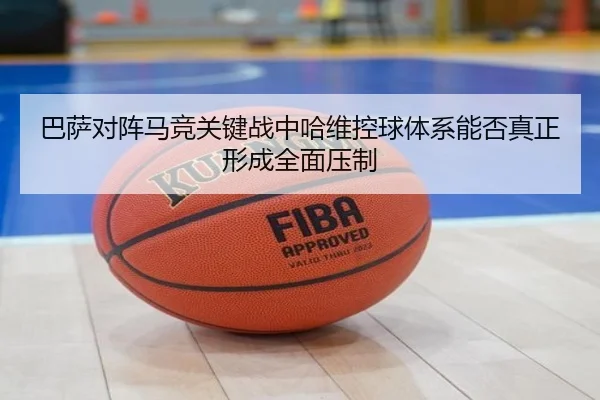 巴萨对阵马竞关键战中哈维控球体系能否真正形成全面压制 | kaiyun