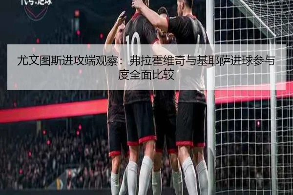 尤文图斯进攻端观察：弗拉霍维奇与基耶萨进球参与度全面比较 | kaiyun