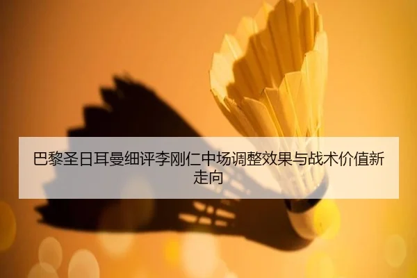 巴黎圣日耳曼细评李刚仁中场调整效果与战术价值新走向