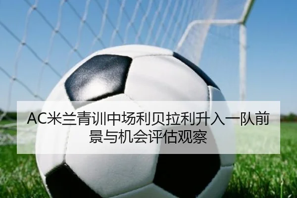 AC米兰青训中场利贝拉利升入一队前景与机会评估观察