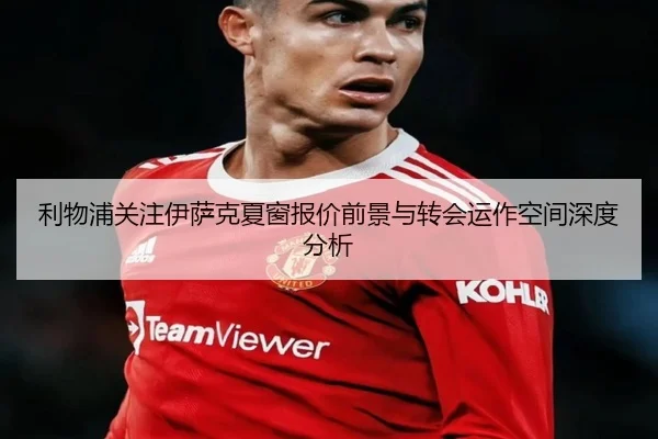 利物浦关注伊萨克夏窗报价前景与转会运作空间深度分析
