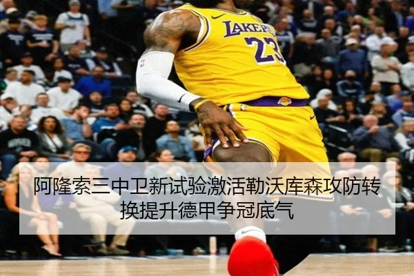 阿隆索三中卫新试验激活勒沃库森攻防转换提升德甲争冠底气